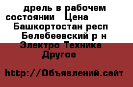 дрель в рабочем состоянии › Цена ­ 1 000 - Башкортостан респ., Белебеевский р-н Электро-Техника » Другое   